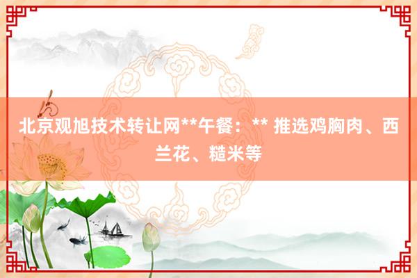 北京观旭技术转让网**午餐:** 推选鸡胸肉、西兰花、糙米等