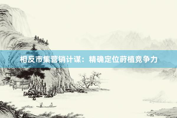 相反市集营销计谋:精确定位莳植竞争力