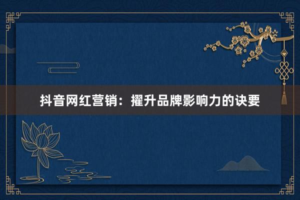 抖音网红营销:擢升品牌影响力的诀要